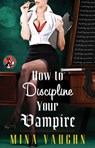 How to Discipline Your Vampire - Mina Vaughn - 9781476743523