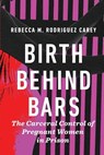 Birth Behind Bars - Rebecca M. Rodriguez Carey - 9781479815814