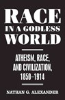 Race in a Godless World: Atheism, Race, and Civilization, 1850-1914 - Nathan G. Alexander - 9781479835003