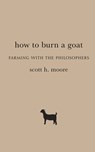 How to Burn a Goat: Farming with the Philosophers - Scott H. Moore - 9781481311533