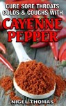 Cure Sore Throats, Colds and Coughs with Cayenne Pepper - Nigel Thomas - 9781482380958