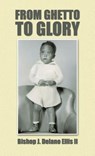 From Ghetto to Glory - Bishop J. Delano Ellis II - 9781490724195