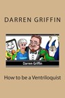 How to be a Ventriloquist - Darren Griffin - 9781490907512