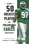 The 50 Greatest Players in Philadelphia Eagles History - Robert W. Cohen - 9781493071173