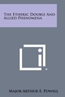 The Etheric Double and Allied Phenomena - Major Arthur E. Powell - 9781494023997