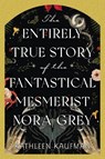 The Entirely True Story of the Fantastical Mesmerist Nora Grey - Kathleen Kaufman - 9781496753908