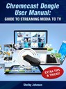 Chromecast Dongle User Manual: Guide to Stream to Your TV - Shelby Johnson - 9781497731707