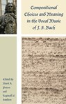 Compositional Choices and Meaning in the Vocal Music of J. S. Bach - Mark A. Peters ; Reginald L. Sanders - 9781498554978