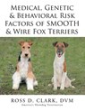 Medical, Genetic & Behavioral Risk Factors of Smooth & Wire Fox Terriers - DVM Ross D Clark - 9781499085228