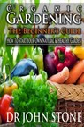 Organic Gardening The Beginner's Guide: How To Start Your Own Natural & Healthy Garden - John Stone - 9781499240023