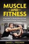 Muscle and Fitness: 5 Secrets To Build Muscle Fast and Supercharge Your Fitness - David L. Freeman - 9781499323009