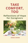 Take Comfort, Too: More Reflections of Hope for Caregivers - Denise M. Brown - 9781499643954