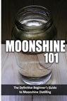Moonshine 101: The Definitive Beginner's Guide to Moonshine Distilling - Walt McCrae - 9781500175726