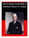 The Strategic Leadership of Admiral Chester W. Nimitz - U. S. Army War College - 9781500759117