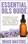 Essential Oils Guide: Reference for Living Young, Healing, Weight Loss, Recipes & Aromatherapy - Grace Masters - 9781502209412
