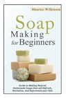 Soap Making for Beginners: Guide to Making Natural Homemade Soaps that will Refresh, Revitalize, and Rejuvenate your Skin - Maurice Wilkinson - 9781502473738