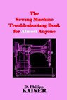 The Sewing Machine Troubleshooting Book for Almost Anyone - D. Philipp Kaiser - 9781503082397