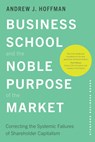 Business School and the Noble Purpose of the Market: Correcting the Systemic Failures of Shareholder Capitalism - Andrew J. Hoffman - 9781503642461