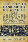 The Top 10 Bankruptcy Secrets Your Creditors Don't Want You to Know - William H. Ridings - 9781505493511