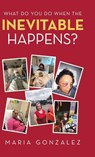 What Do You Do When the Inevitable Happens? - Maria Gonzalez - 9781506533452