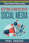 Getting Started with Social Media: A Beginners Guide to Marketing Your Brand and Influencing Your Followers - Paul Rogers - 9781507076538