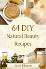 64 DIY natural beauty recipes: How to Make Amazing Homemade Skin Care Recipes, Essential Oils, Body Care Products and More - Jane Moore - 9781507556733