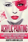 Acrylic Painting: Complete Guide to Techniques for Portrait Painting, Landscape Painting, and Everything Else Acrylic - Judith Ann Miller - 9781507636121