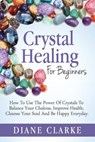 Crystal Healing For Beginners: How to Use the Power of Crystals to Balance Your Chakras, Improve Health, Cleanse Your Soul and Be Happy Everyday - Diane Clarke - 9781508952596