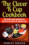 The Clever K Cup Cookbook: Delicious and Innovative Recipes to Spice up Your K Cup - Charles Frazier - 9781511455459