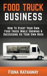 Food Truck Business: How To Start Your Own Food Truck While Growing & Succeeding As Your Own Boss - HATHAWAY,  Fiona - 9781511483445
