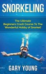 Snorkeling: The Ultimate Beginners Crash Course To The Wonderful Hobby of Snorkel! - Gary Young - 9781511483681