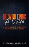 He Who Finds A Wife: A Man's Guide To Finding The Woman & Love He Desires - Stephan Speaks - 9781511936415