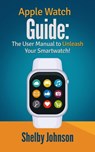 Apple Watch Guide: The User Manual to Unleash Your Smartwatch! - Shelby Johnson - 9781513014753
