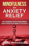 Mindfulness: Mindfulness For Anxiety Relief How To Use Mindfulness Based Stress Reduction Meditation Exercises To Develop Peace and Happiness In Your Everyday Life - Mike Mitchell - 9781513054834