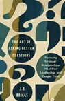 The Art of Asking Better Questions: Pursuing Stronger Relationships, Healthier Leadership, and Deeper Faith - J. R. Briggs - 9781514011119