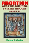 Abortion: What the Founding Fathers Thought About It - Duane L. Ostler - 9781514227992