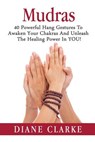 Mudras: 40 Powerful Hand Gestures To Unleash The Physical, Mental And Spiritual Healing Power In YOU! - CLARKE,  Diane - 9781514264737