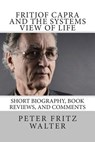 Fritjof Capra and the Systems View of Life: Short Biography, Book Reviews, and Comments - Peter Fritz Walter - 9781514757185
