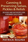 Canning & Preserving Salsas, Pickles & Relish: Delicious and Safe Recipes Even a Beginner Could Create - Patrick Regina - 9781514873885