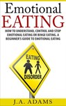 Emotional Eating; How to Understand, Control and Stop Emotional Eating or Binge Eating. A Beginner's Guide to Emotional Eating - J.A Adams - 9781516332465