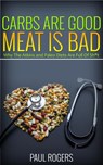 Carbs Are Good, Meat Is Bad: Why The Atkins And Paleo Diets Are Full Of Sh*t - Paul Rogers - 9781516359271