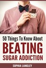50 Things to Know About Beating Sugar Addiction - Sophia Langley - 9781516366095