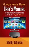 Google Nexus Player User’s Manual Streaming Media Guide with Extra Tips & Tricks! - Shelby Johnson - 9781516372386