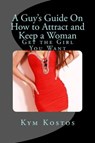 A Guy's Guide On How to Attract and Keep a Woman: Get the Girl You Want - Kym Kostos - 9781516381845