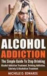 Alcohol Addiction: The Simple Guide To Stop Drinking - Alcohol Addiction Treatment, Drinking Addiction, Sobriety & Alcoholism Treatment - Michelle D. Edwards - 9781519116758