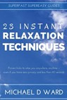 23 Instant Relaxation Techniques: Proven Tricks That Relax You Anywhere, Anytime - Even If You Have Zero Privacy And Less Than 60 Seconds - Michael D. Ward - 9781519367198