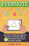 EVERNOTE: Secrets in Using the App for Maximum Productivity & 50 Essentials Ideas from Evernote Master (The guide for your life and work) - James Holt - 9781519569868