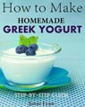 How to Make Homemade Greek Yogurt Step-By-Step Guide - Jamie Fynn - 9781519921475