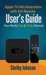 Apple TV 4th Generation with Siri Remote User's Guide: Your Media Tips & Tricks Manual - Shelby Johnson - 9781519950109