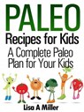 Paleo Recipes for Kids A Complete Paleo Plan for Your Kids - Lisa A Miller - 9781519950574